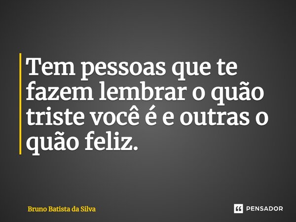 Tem pessoas que te fazem lembrar o quão triste você é e outras o quão feliz.... Frase de Bruno Batista da Silva.