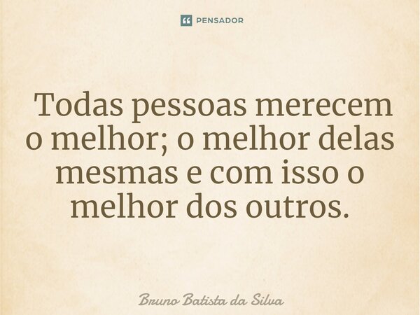 ⁠ Todas pessoas merecem o melhor; o melhor delas mesmas e com isso o melhor dos outros.... Frase de Bruno Batista da Silva.