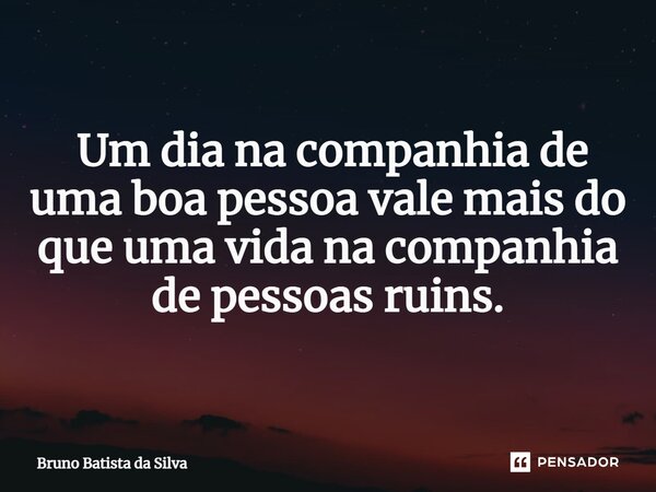 ⁠ Um dia na companhia de uma boa pessoa vale mais do que uma vida na companhia de pessoas ruins.... Frase de Bruno Batista da Silva.