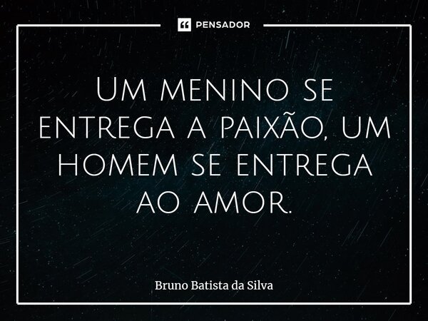 ⁠Um menino se entrega a paixão, um homem se entrega ao amor.... Frase de Bruno Batista da Silva.