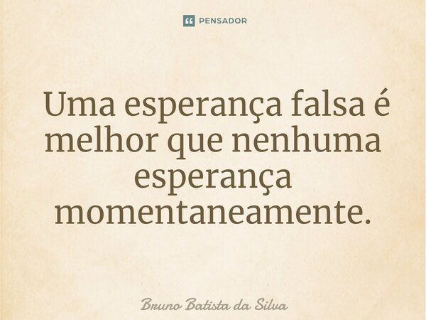 ⁠ Uma esperança falsa é melhor que nenhuma esperança momentaneamente.... Frase de Bruno Batista da Silva.