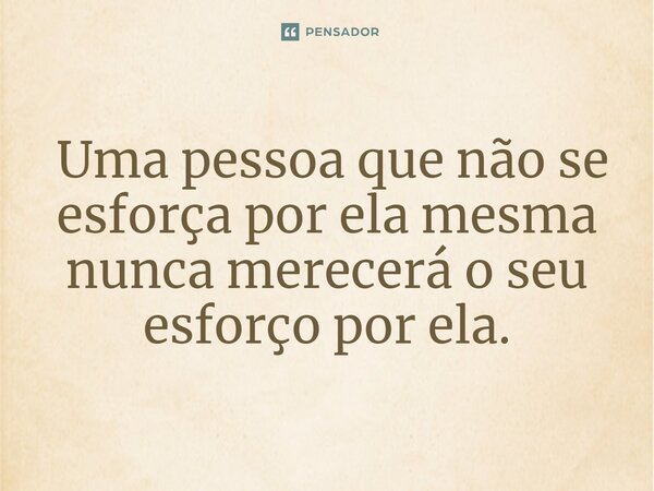 ⁠ Uma pessoa que não se esforça por ela mesma nunca merecerá o seu esforço por ela.... Frase de Bruno Batista da Silva.