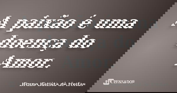 A paixão é uma doença do Amor.... Frase de Bruno Batista de Freitas.