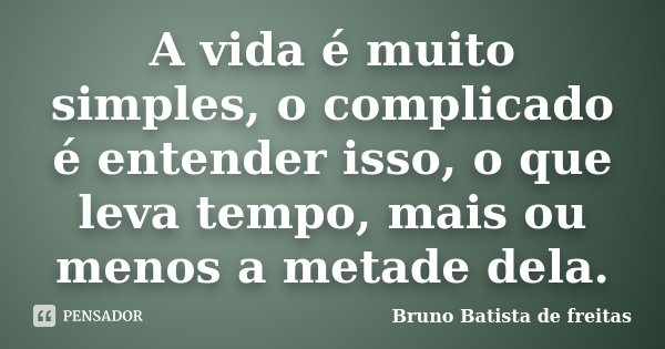 A vida é muito simples, o complicado é entender isso, o que leva tempo, mais ou menos a metade dela.... Frase de Bruno Batista de Freitas.