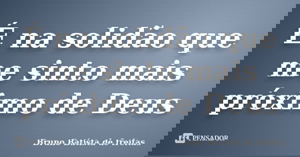 É na solidão que me sinto mais próximo de Deus... Frase de Bruno Batista de freitas.