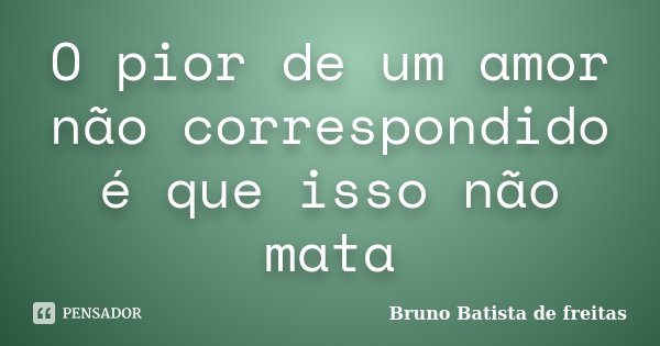O pior de um amor não correspondido é que isso não mata... Frase de Bruno Batista de Freitas.
