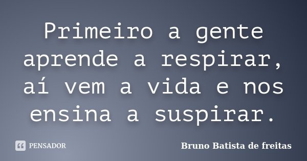 Primeiro a gente aprende a respirar, aí vem a vida e nos ensina a suspirar.... Frase de Bruno Batista de Freitas.