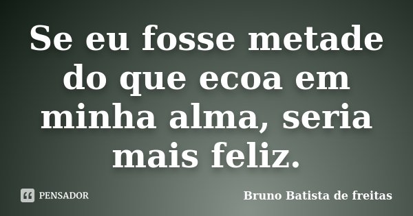 Se eu fosse metade do que ecoa em minha alma, seria mais feliz.... Frase de Bruno Batista de Freitas.