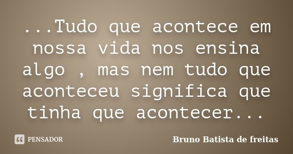 ...Tudo que acontece em nossa vida nos ensina algo , mas nem tudo que aconteceu significa que tinha que acontecer...... Frase de Bruno Batista de Freitas.