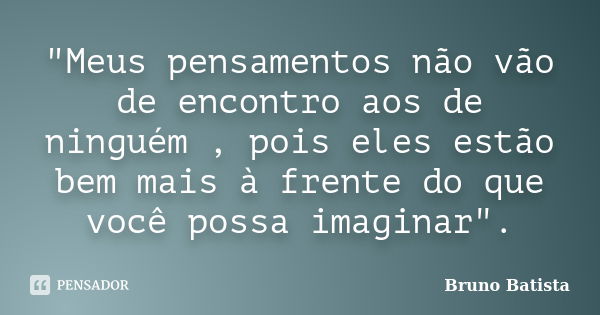 "Meus pensamentos não vão de encontro aos de ninguém , pois eles estão bem mais à frente do que você possa imaginar".... Frase de Bruno Batista.