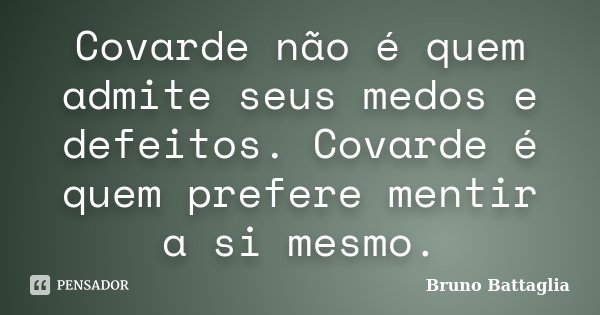 Covarde não é quem admite seus medos e defeitos. Covarde é quem prefere mentir a si mesmo.... Frase de Bruno Battaglia.
