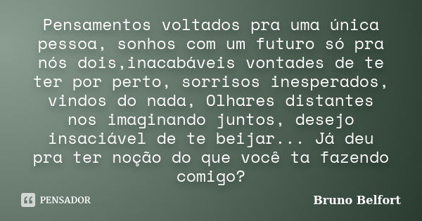 Pensamentos voltados pra uma única pessoa, sonhos com um futuro só pra nós dois,inacabáveis vontades de te ter por perto, sorrisos inesperados, vindos do nada, ... Frase de Bruno Belfort.