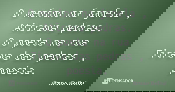 O menino na janela , Atirava pedras. O poeta na rua Tirava das pedras , poesia.... Frase de Bruno Belini.
