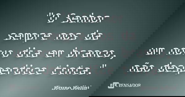"O Senhor sempre nos da um novo dia em branco, não desperdice tinta."... Frase de Bruno Belini.