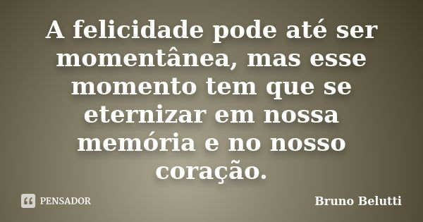 A felicidade pode até ser momentânea, mas esse momento tem que se eternizar em nossa memória e no nosso coração.... Frase de Bruno Belutti.