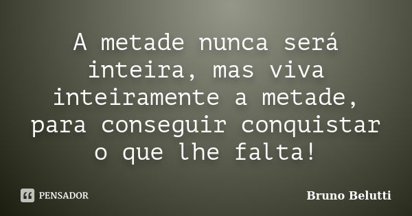 A metade nunca será inteira, mas viva inteiramente a metade, para conseguir conquistar o que lhe falta!... Frase de Bruno Belutti.