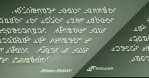 Alimente seus sonhos todos os dias com doses de esperança. Renove sua capacidade de vencer e creia em Deus. Faça a sua parte também!... Frase de Bruno Belutti.