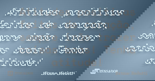 Atitudes positivas feitas de coração, sempre irão trazer coisas boas! Tenha atitude!... Frase de Bruno Belutti.
