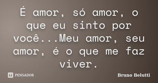 É amor, só amor, o que eu sinto por você...Meu amor, seu amor, é o que me faz viver.... Frase de Bruno Belutti.