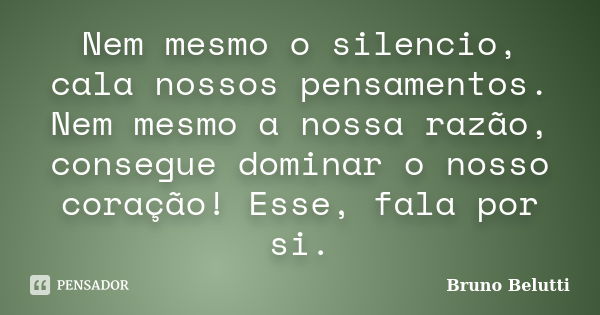 Nem mesmo o silencio, cala nossos pensamentos. Nem mesmo a nossa razão, consegue dominar o nosso coração! Esse, fala por si.... Frase de Bruno Belutti.