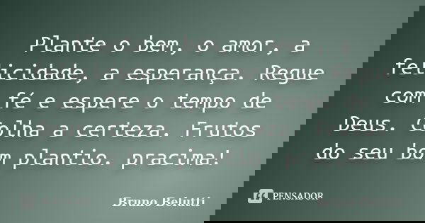 Plante o bem, o amor, a felicidade, a esperança. Regue com fé e espere o tempo de Deus. Colha a certeza. Frutos do seu bom plantio. pracima!... Frase de Bruno Belutti.