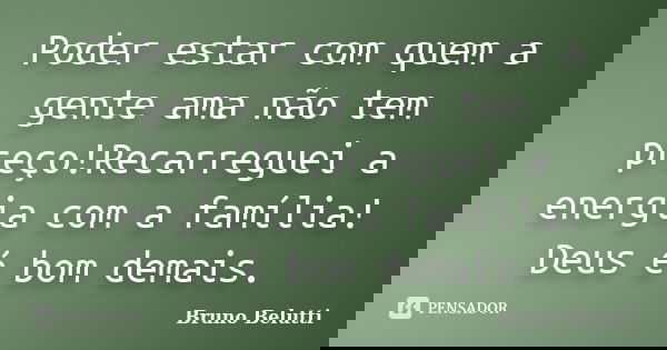 Poder estar com quem a gente ama não tem preço!Recarreguei a energia com a família! Deus é bom demais.... Frase de Bruno Belutti.