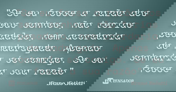 "Se eu fosse a razão dos seus sonhos, não terias pesadelo, nem acordaria de madrugada. Apenas sonharia só comigo. Se eu fosse a sua razão"... Frase de Bruno Belutti.