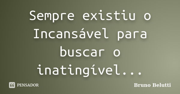 Sempre existiu o Incansável para buscar o inatingível...... Frase de Bruno Belutti.