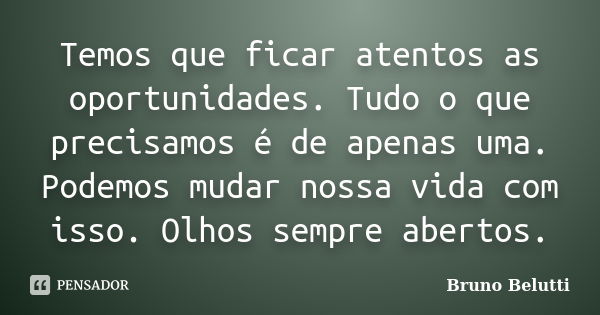 Temos que ficar atentos as oportunidades. Tudo o que precisamos é de apenas uma. Podemos mudar nossa vida com isso. Olhos sempre abertos.... Frase de Bruno Belutti.