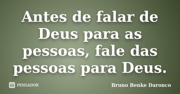 Antes de falar de Deus para as pessoas, fale das pessoas para Deus.... Frase de Bruno Benke Daronco.