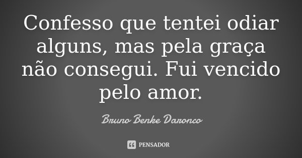 Confesso que tentei odiar alguns, mas pela graça não consegui. Fui vencido pelo amor.... Frase de Bruno Benke Daronco.