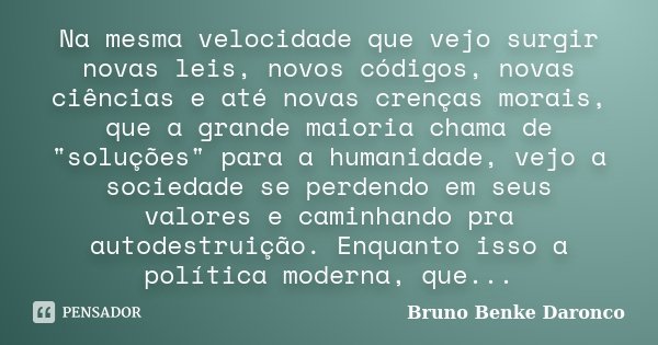 Na mesma velocidade que vejo surgir novas leis, novos códigos, novas ciências e até novas crenças morais, que a grande maioria chama de "soluções" par... Frase de Bruno Benke Daronco.