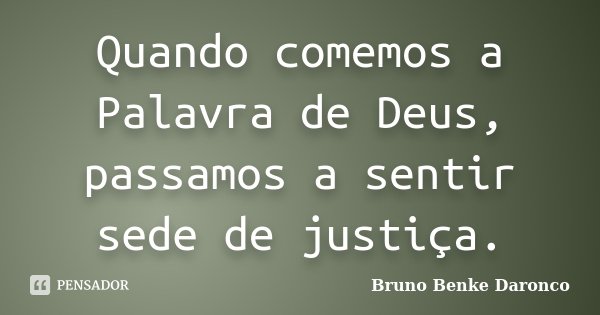 Quando comemos a Palavra de Deus, passamos a sentir sede de justiça.... Frase de Bruno Benke Daronco.