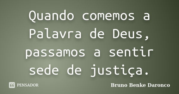 Quando comemos a Palavra de Deus, passamos a sentir sede de justiça.... Frase de Bruno Benke Daronco.