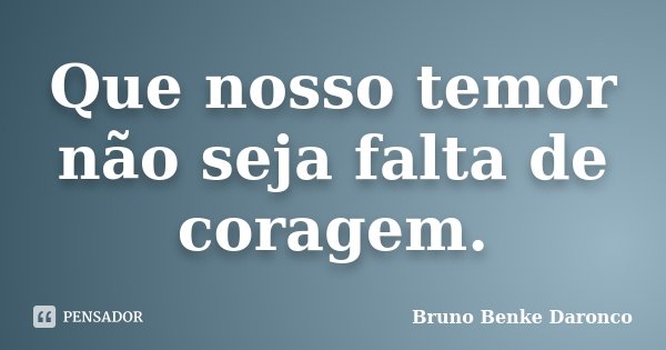 Que nosso temor não seja falta de coragem.... Frase de Bruno Benke Daronco.