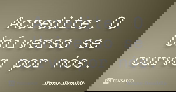 Acredite: O Universo se curva por nós.... Frase de Bruno Beraldin.