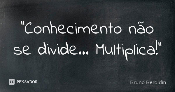 ''Conhecimento não se divide... Multiplica!''... Frase de Bruno Beraldin.