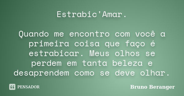 Estrabic'Amar. Quando me encontro com você a primeira coisa que faço é estrabicar. Meus olhos se perdem em tanta beleza e desaprendem como se deve olhar.... Frase de Bruno Beranger.