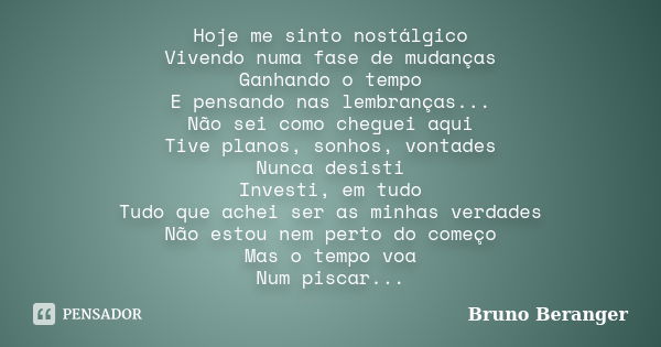 Hoje me sinto nostálgico Vivendo numa fase de mudanças Ganhando o tempo E pensando nas lembranças... Não sei como cheguei aqui Tive planos, sonhos, vontades Nun... Frase de Bruno Beranger.