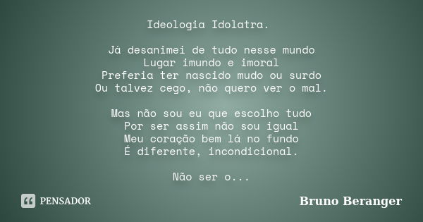 Ideologia Idolatra. Já desanimei de tudo nesse mundo Lugar imundo e imoral Preferia ter nascido mudo ou surdo Ou talvez cego, não quero ver o mal. Mas não sou e... Frase de Bruno Beranger.