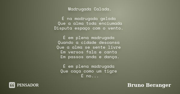 Madrugada Calada. É na madrugada gelada Que a alma toda enciumada Disputa espaço com o vento. É em plena madrugada Quando a cidade descansa Que a alma se sente ... Frase de Bruno Beranger.