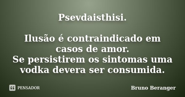 Psevdaisthisi. Ilusão é contraindicado em casos de amor. Se persistirem os sintomas uma vodka devera ser consumida.... Frase de Bruno Beranger.