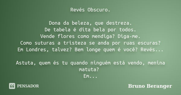 Revés Obscuro. Dona da beleza, que destreza. De tabela é dita bela por todos. Vende flores como mendiga? Diga-me. Como suturas a tristeza se anda por ruas escur... Frase de Bruno Beranger.