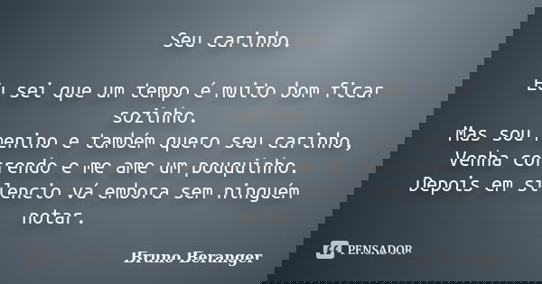 Seu carinho. Eu sei que um tempo é muito bom ficar sozinho. Mas sou menino e também quero seu carinho, Venha correndo e me ame um pouquinho. Depois em silencio ... Frase de Bruno Beranger.