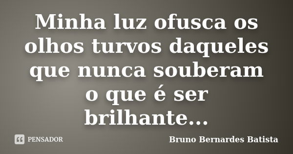 Minha luz ofusca os olhos turvos daqueles que nunca souberam o que é ser brilhante...... Frase de Bruno Bernardes Batista.