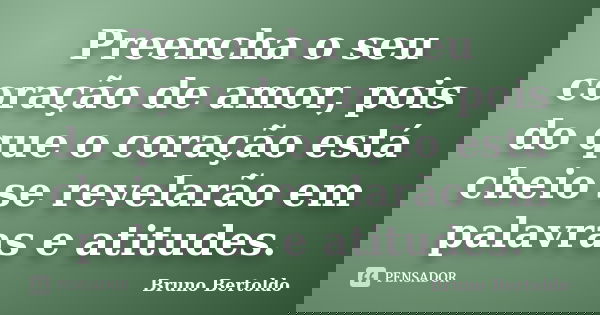Preencha o seu coração de amor, pois do que o coração está cheio se revelarão em palavras e atitudes.... Frase de Bruno Bertoldo.