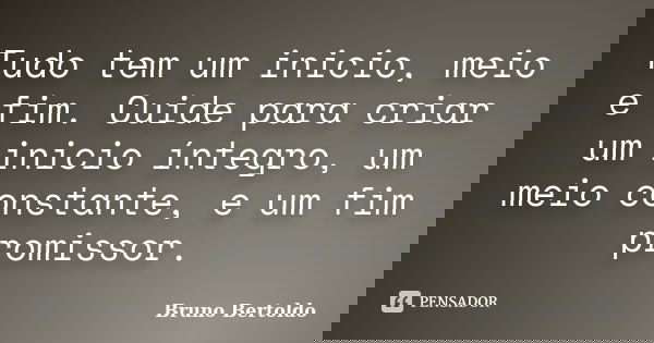 Tudo tem um inicio, meio e fim. Cuide para criar um inicio íntegro, um meio constante, e um fim promissor.... Frase de Bruno Bertoldo.