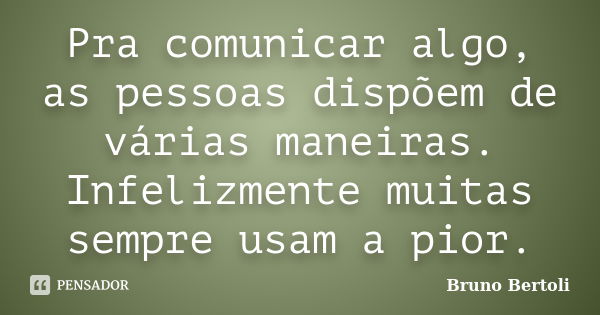 Pra comunicar algo, as pessoas dispõem de várias maneiras. Infelizmente muitas sempre usam a pior.... Frase de Bruno Bertoli.