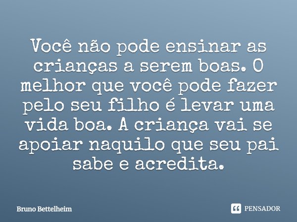 ⁠Você não pode ensinar as crianças a serem boas. O melhor que você pode fazer pelo seu filho é levar uma vida boa. A criança vai se apoiar naquilo que seu pai s... Frase de Bruno Bettelheim.