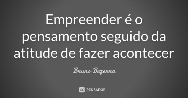 Empreender é o pensamento seguido da atitude de fazer acontecer... Frase de Bruno Bezerra.